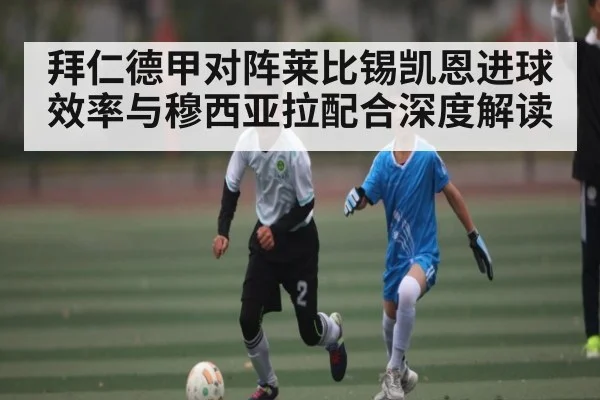 拜仁德甲对阵莱比锡凯恩进球效率与穆西亚拉配合深度解读