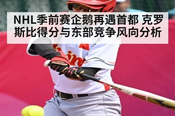 NHL季前赛企鹅再遇首都 克罗斯比得分与东部竞争风向分析