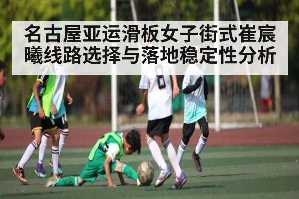 名古屋亚运滑板女子街式崔宸曦线路选择与落地稳定性分析