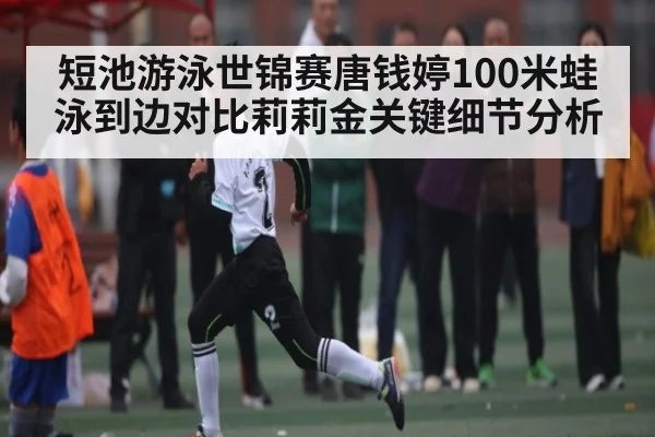 短池游泳世锦赛唐钱婷100米蛙泳到边对比莉莉金关键细节分析